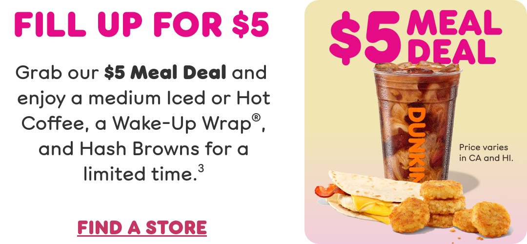 Fill up for less. Grab our Meal Deal and enjoy a medium  Iced or Hot Coffee, a Wake-Up Wrap, and Hash Browns for  a limited time. Find a store or order now.