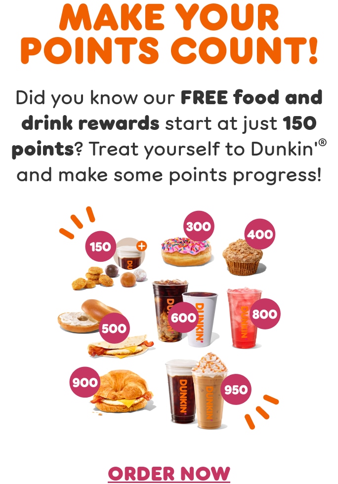 Make your points count. Did you know our free food and drink rewards start at just 150 points? Treat yourself to Dunkin’ and make some points progress.