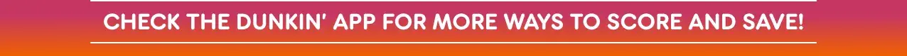 Check the Dunkin' App for more ways to score and save.