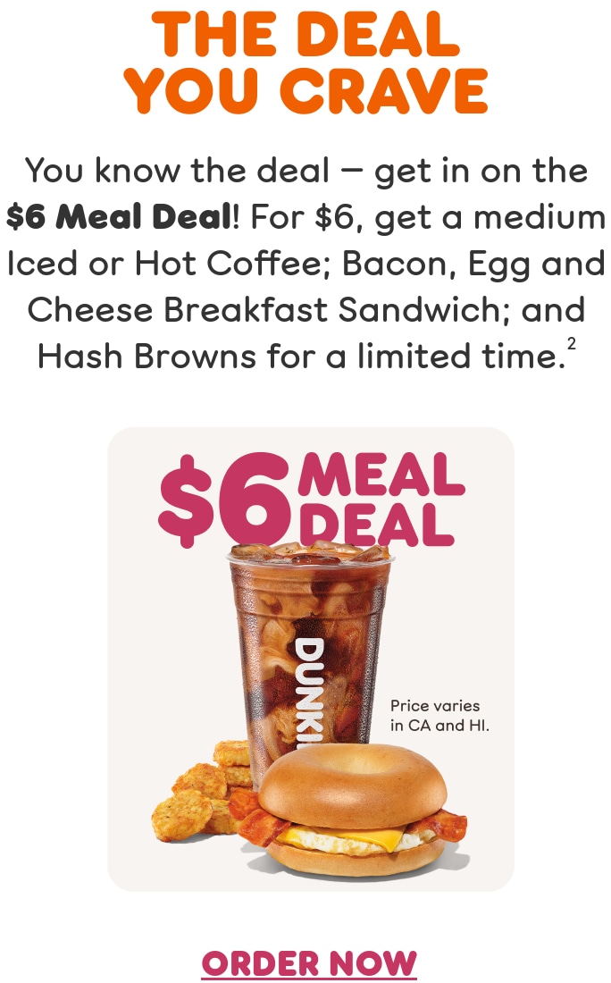 Get in on the Meal Deal you crave. You know the deal. For a limited time get a medium Iced or Hot Coffee; Bacon Egg and Cheese Breakfast Sandwich; and Hash Browns. Find a store or order now.