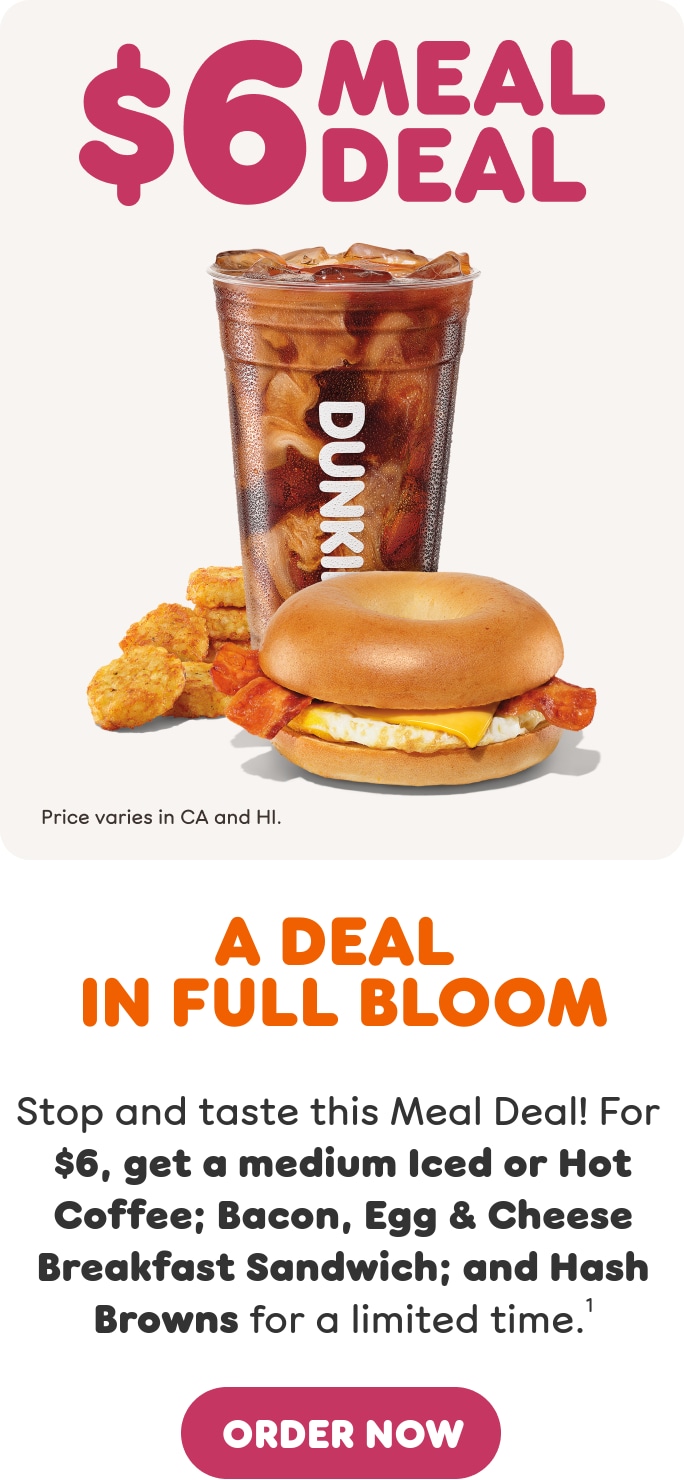 A deal in full bloom. Stop and taste this Meal Deal. Get a medium Iced  or Hot Coffee; Bacon Egg & Cheese Breakfast Sandwich; and Hash  Browns for a limited time. Find a store or order now