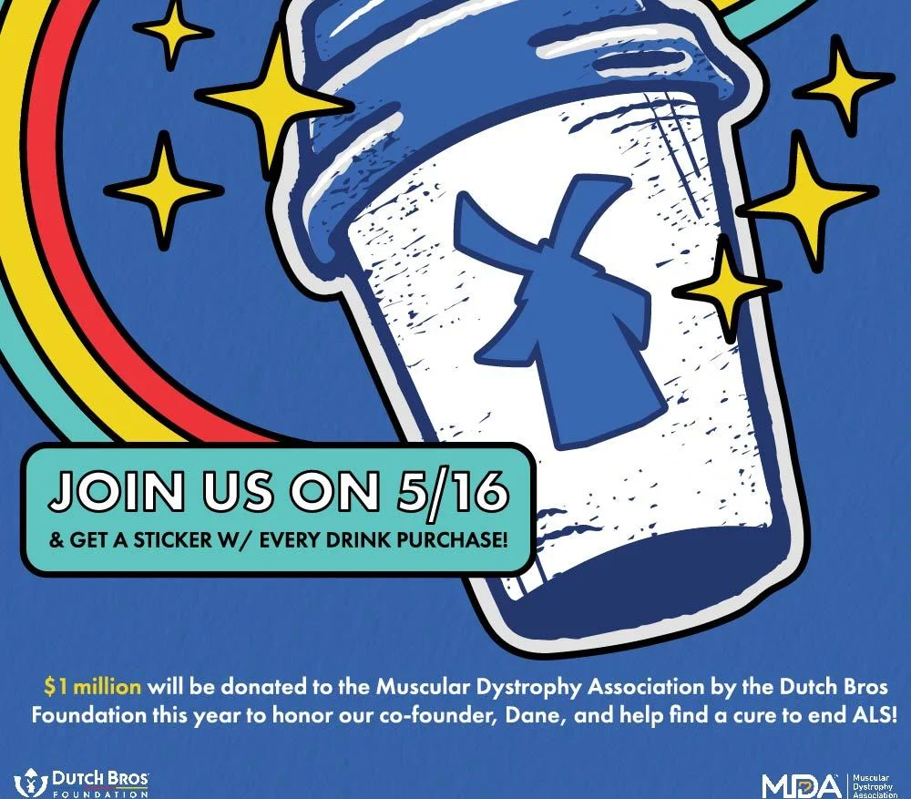 Join us on 5/16 & get a sticker w/ every drink purchase! | $1 million will be donated to the Muscular Dystrophy Association by the Dutch Bros Foundation this year to honor our co-founder, Dane, and help find a cure to end ALS!