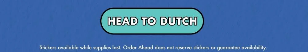 Head to Dutch |  Stickers available while supplies last. Order ahead does not reserve stickers or guarantee availability