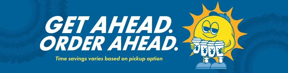 Get Ahead. Order Ahead. Time Savings Varies Based On Pickup Option