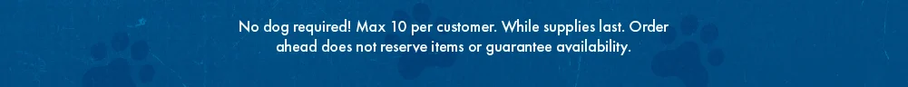 No dog required! Max 10 per customer. While supplies last. Order ahead does not guarantee availability.