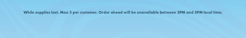 Legal Disclaimer Reads: While supplies last. Max 5 per customer. Order Ahead will be unavailable between 2PM and 5PM local time 