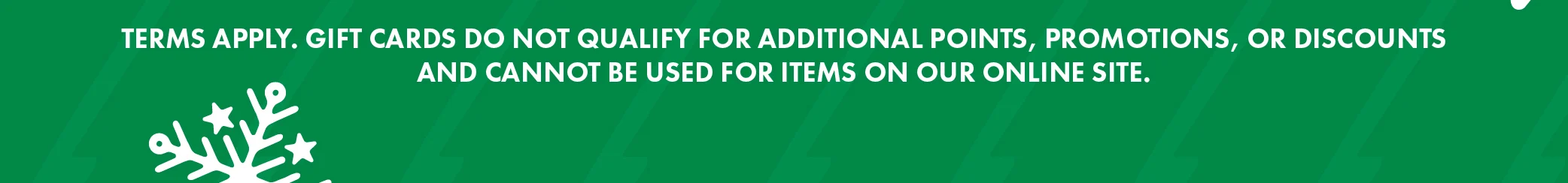 Legal Disclaimer Reads: Terms Apply Gift Cards Do Not Qualify For Additional Points, Promotions, Or Discounts And Cannot Be Used For Items On Our Online Site. 