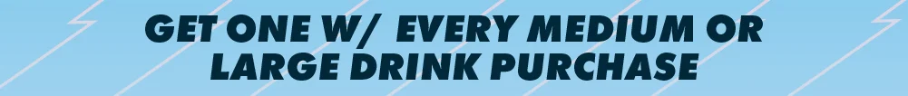 Get one w/ Every Medium or Large Drink Purchase