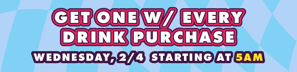Get one w/ every drink purchase! | Wednesday, 2/4 Starting At 5AM