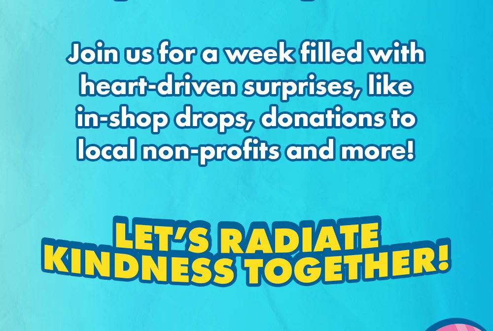 Join us for a week filled with heart-driven surprises, like in-shop drops, donations to local non-profits and more! | Let's Radiate Kindness Together!