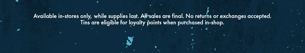 Available in-stores only, while supplies last. All sales are final. No returns or exchanges accepted. Tins are eligible for loyalty points when purchased in-shop.
