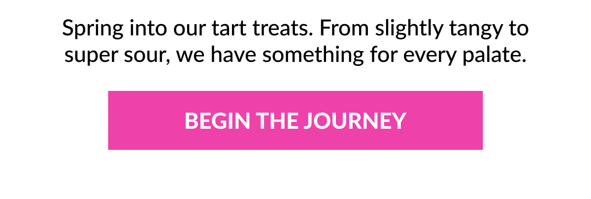 Spring into our tart treats. From slightly tangy to super sour, we have something for every palate.  BEGIN THE JOURNEY