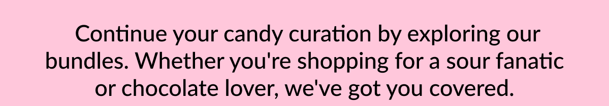 &nbsp;Continue your candy curation by exploring our bundles. Whether you're shopping for a sour fanatic or chocolate lover, we've got you covered.