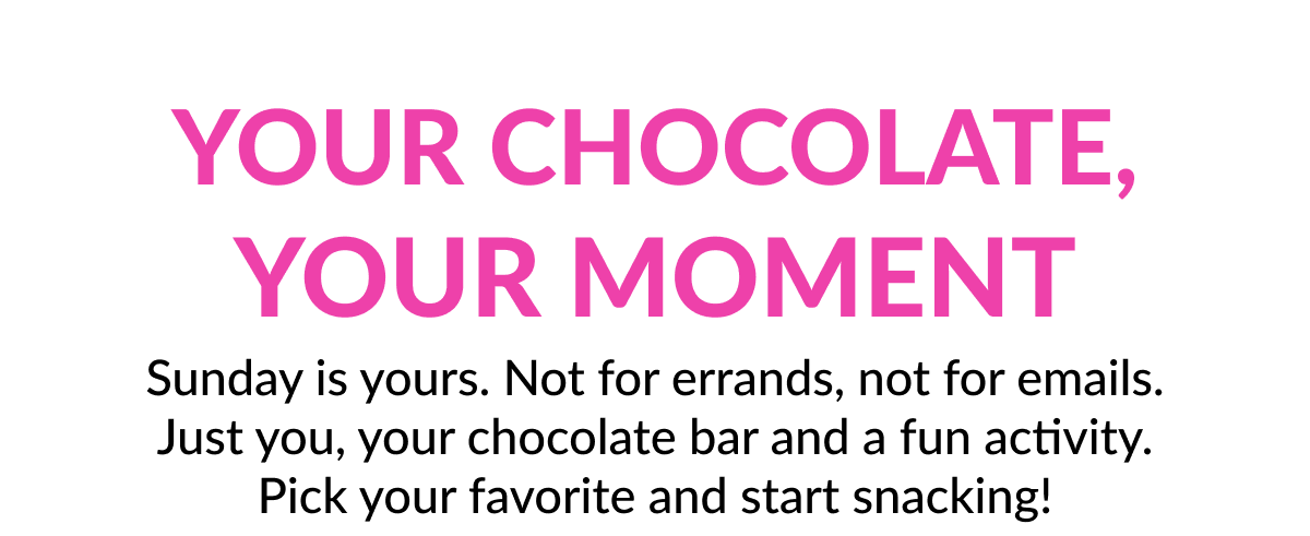 Your Chocolate, Your Moment Sunday is yours. Not for errands, not for emails. Just you, your chocolate bar and a fun activity. Pick your favorite and start snacking!