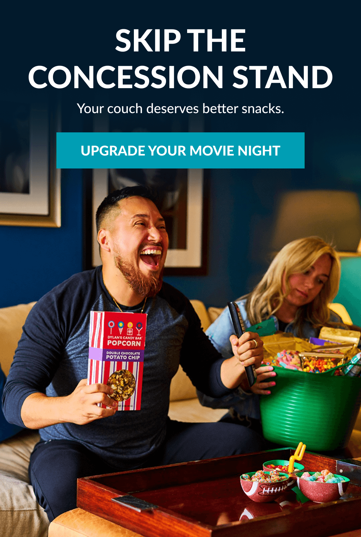 Skip The Concession Stand Your couch deserves better snacks. UPGRADE YOUR MOVIE NIGHT