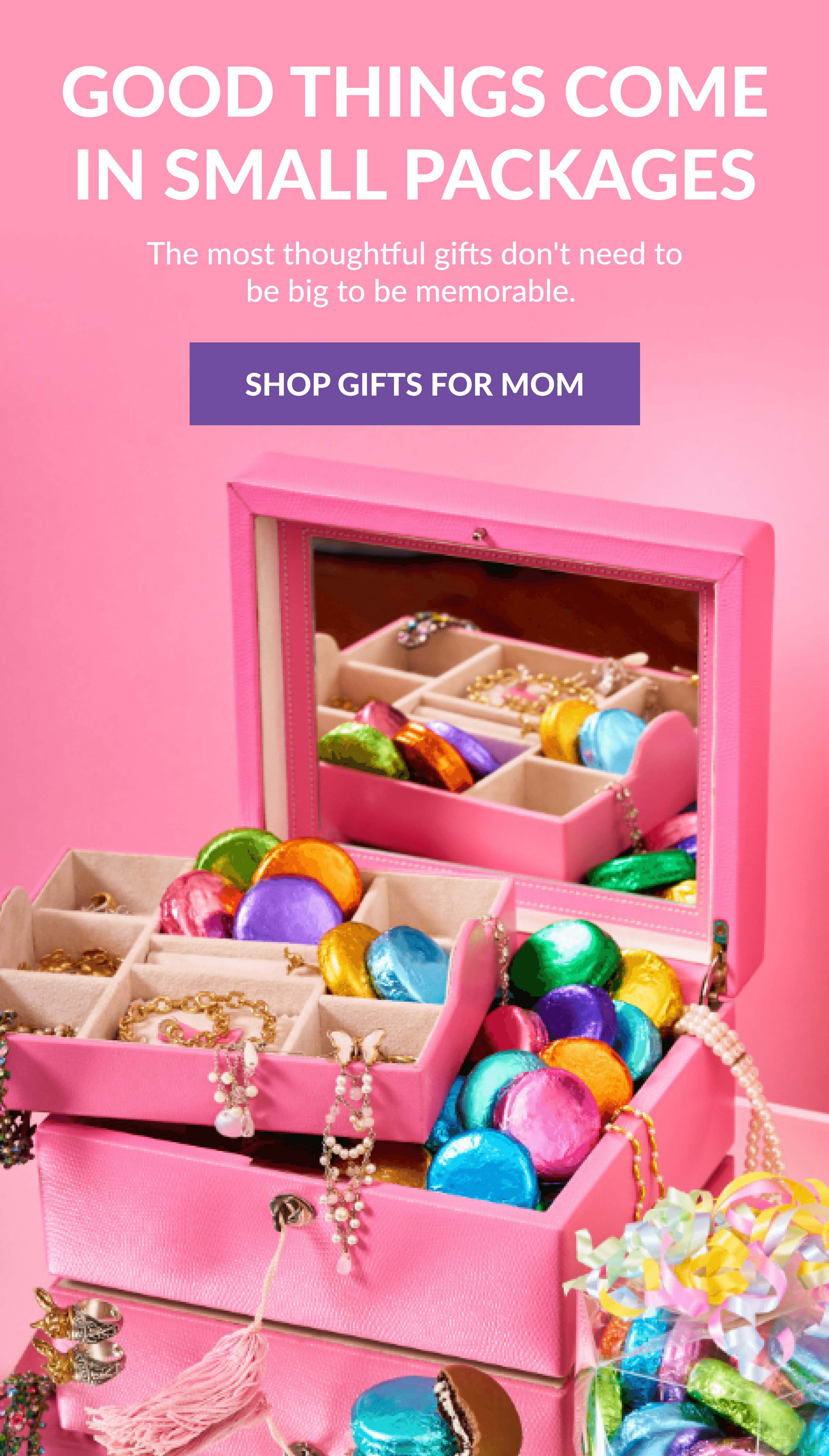 Good Things Come In Small Packages The most thoughtful gifts don't need to be big to be memorable.&nbsp; SHOP GIFTS FOR MOM