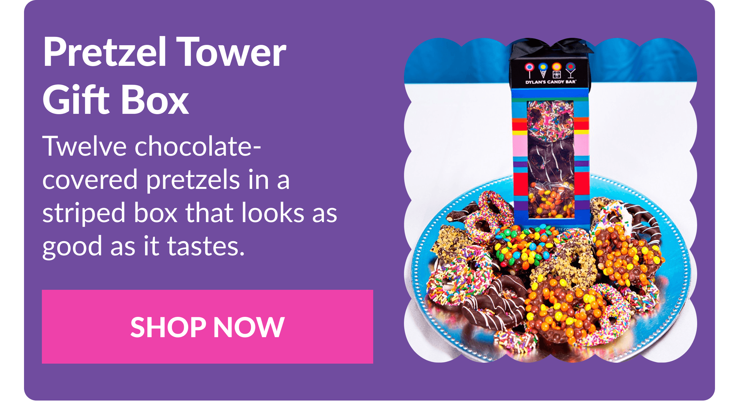 Pretzel Tower Gift Box Twelve chocolate-covered pretzels in a striped box that looks as good as it tastes. SHOP NOW