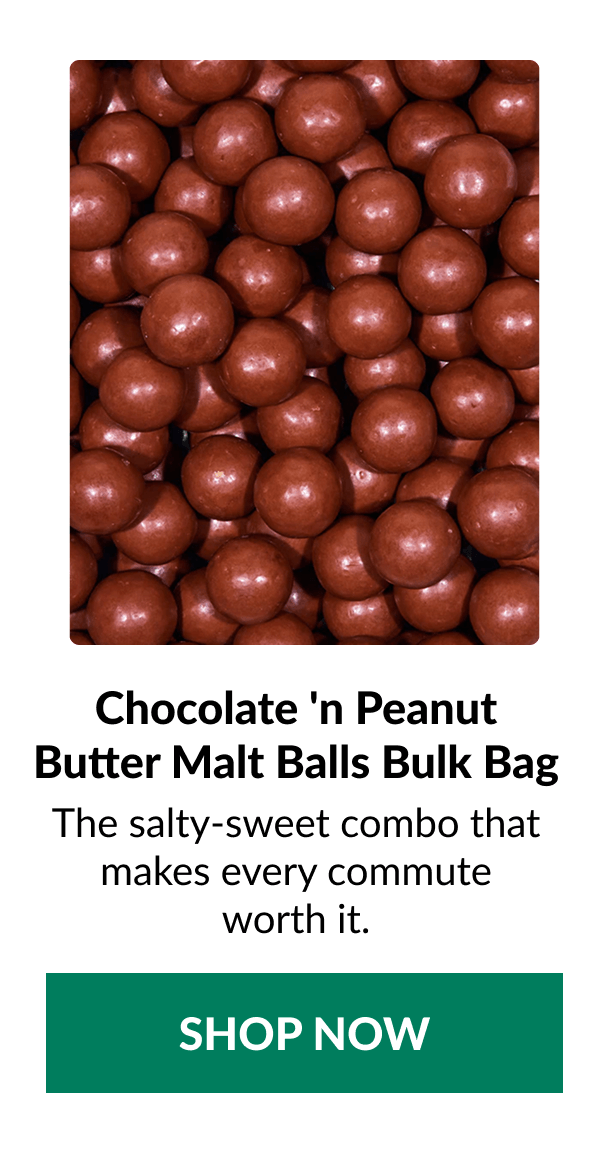 Chocolate 'n Peanut Butter Malt Balls Bulk Bag The salty-sweet combo that makes every commute worth it. SHOP HERE