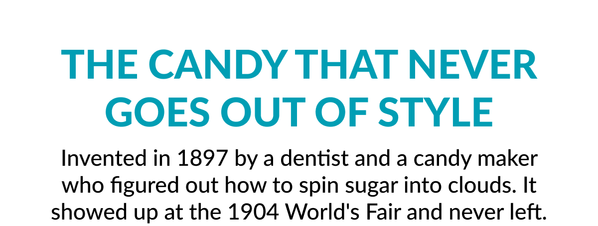 The candy that never goes out of style Invented in 1897 by a dentist and a candy maker who figured out how to spin sugar into clouds. It showed up at the 1904 World's Fair and never left.