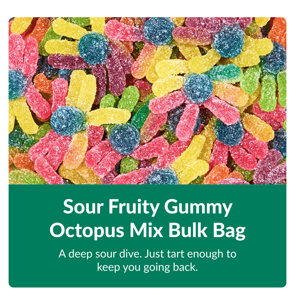 Sour Fruity Gummy Octopus Mix Bulk Bag A deep sour dive. Just tart enough to keep you going back.