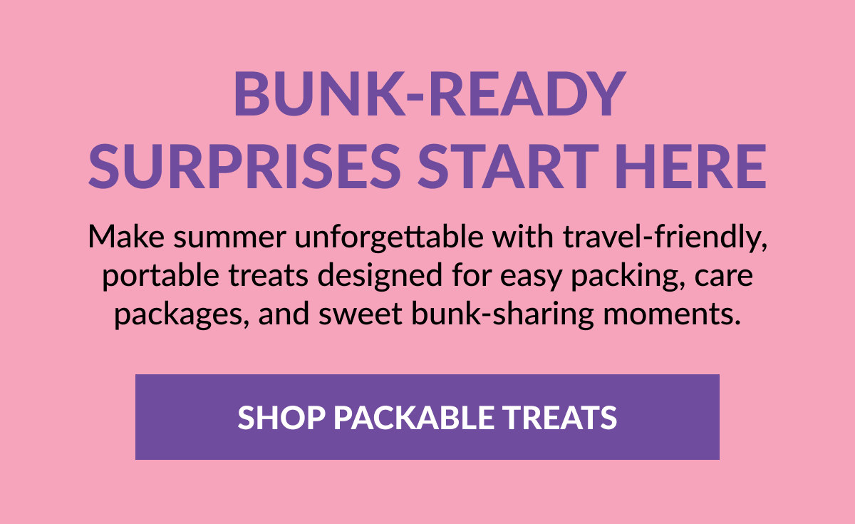 Bunk-Ready Surprises Start Here Make summer unforgettable with travel-friendly, portable treats designed for easy packing, care packages, and sweet bunk-sharing moments. SHOP PACKABLE TREATSBunk-Ready Surprises Start Here Make summer unforgettable with travel-friendly, portable treats designed for easy packing, care packages, and sweet bunk-sharing moments. SHOP PACKABLE TREATS
