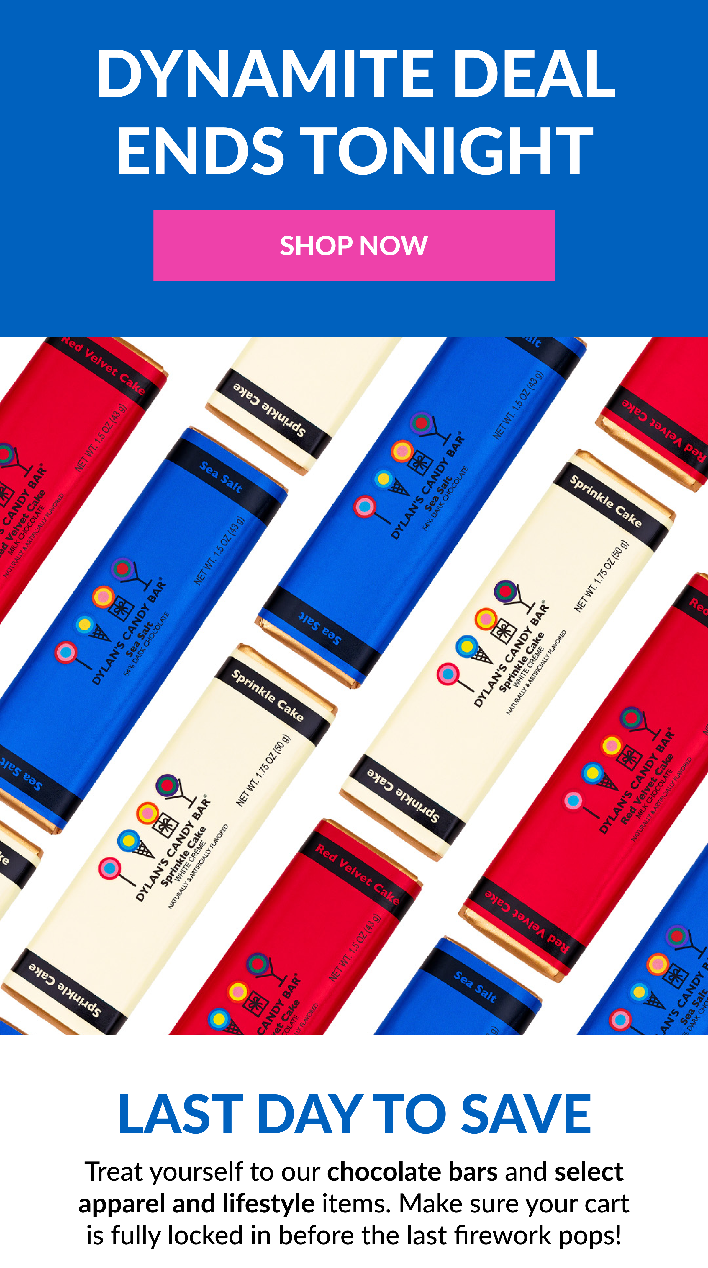 DYNAMITE DEAL ENDS TONIGHT SHOP NOW Last Day To Save Treat yourself to our chocolate bars and select apparel and lifestyle items. Make sure your cart is fully locked in before the last firework pops!