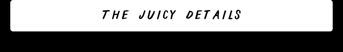 The Juicy Details