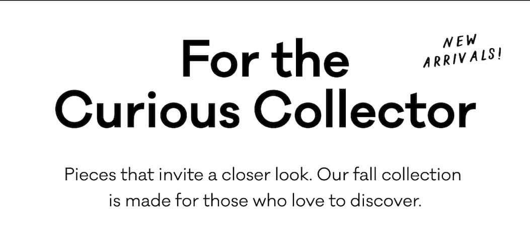 For the Curious Collector - New Arrivals - Pieces that invite a closer look. Our fall collection  is made for those who love to discover.