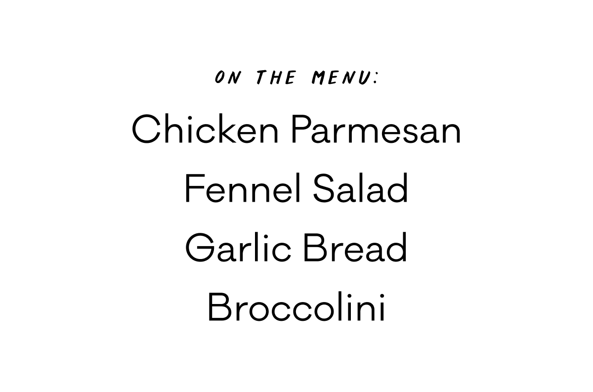 On the menu: Chicken Parm, Fennel Salad, Garlic Bread, Broccolini