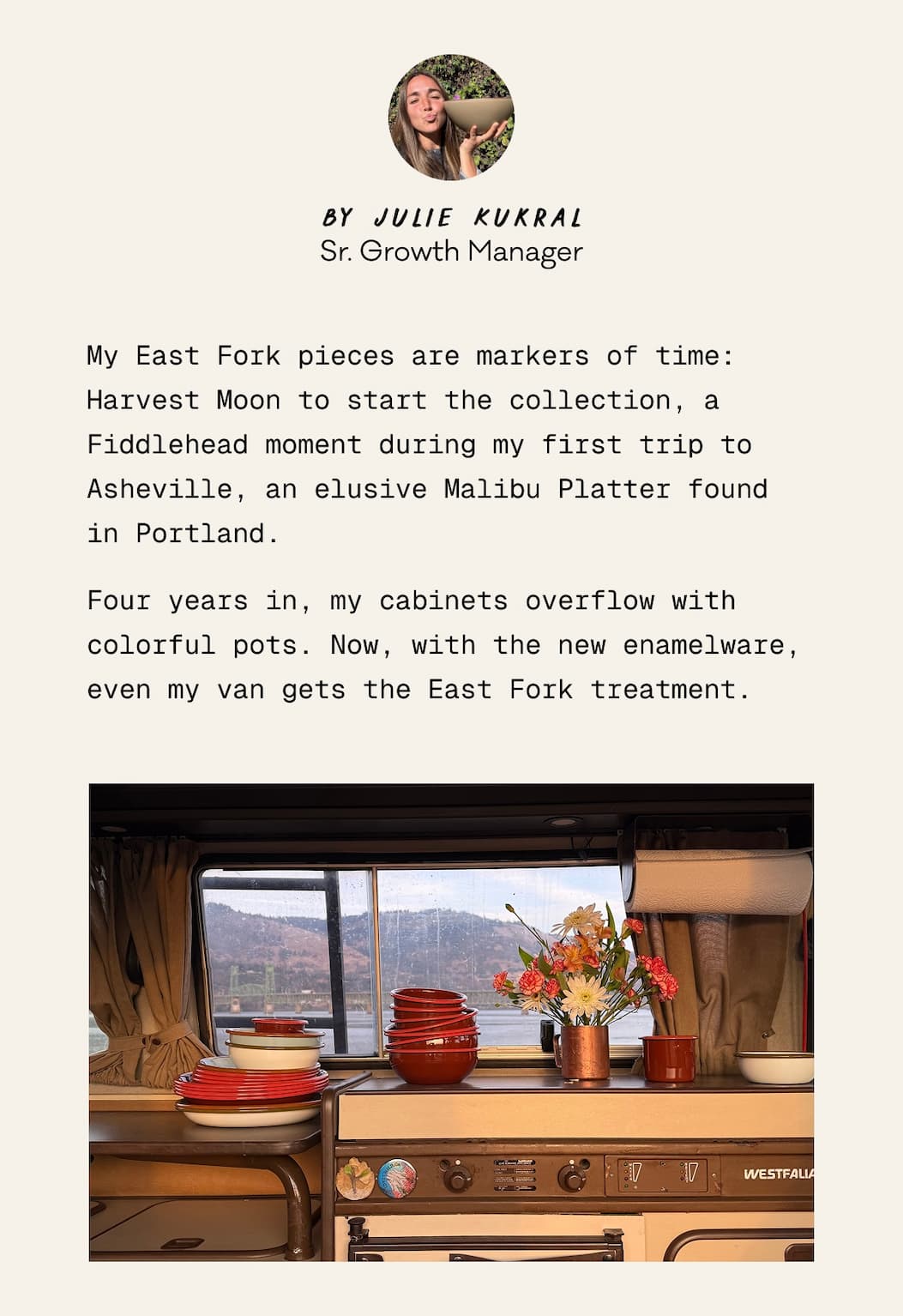 By Julie Kukral, Sr. Growth Manager - Another season, another color.  My East Fork pieces are markers of time: Harvest Moon to start the collection, a Fiddlehead moment during my first trip to Asheville, an elusive Malibu Platter found in Portland. Four years in, my cabinets overflow with colorful pots. Now, with the new enamelware, even my van gets the East Fork treatment.