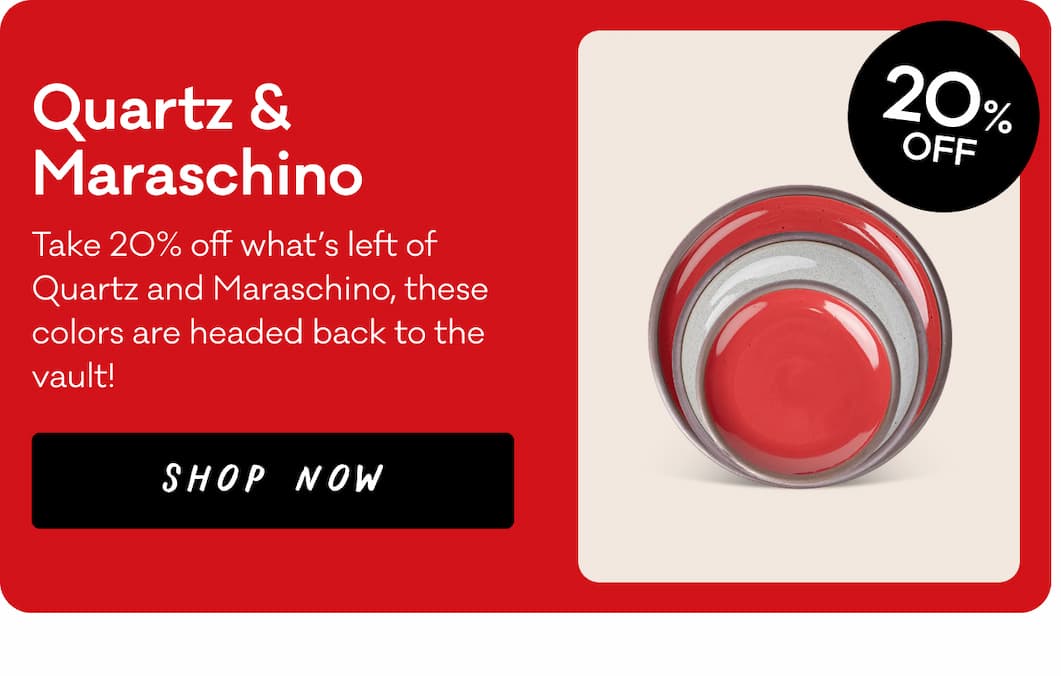 Quartz & Maraschino Take 20% off what’s left of Quartz and Maraschino, these colors are headed back to the vault! Shop Now
