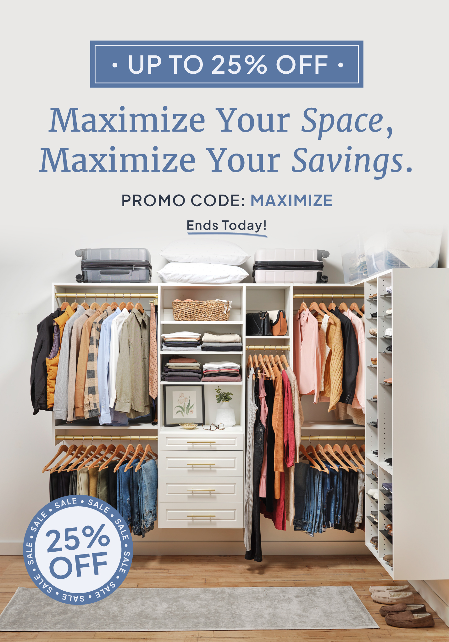 Up to 25% OFF, Maximize Your Space, Maximize Your Savings. Promo Code: MAXIMIZE. Ends TODAY!