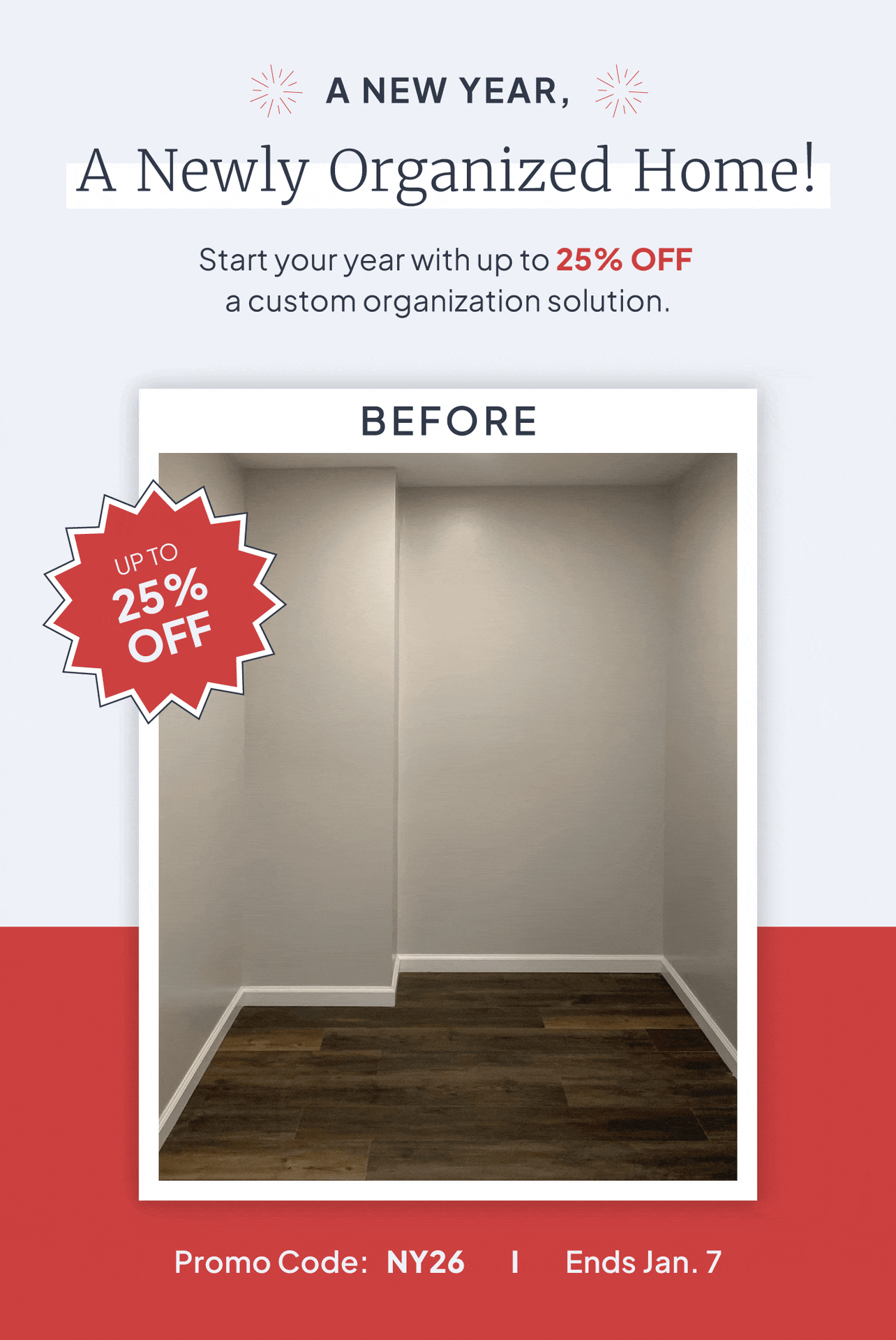 A new year, a newly organized home! Start your year with up to 25% off a custom organization solution. Promo code: NY26. Ends January 7.
