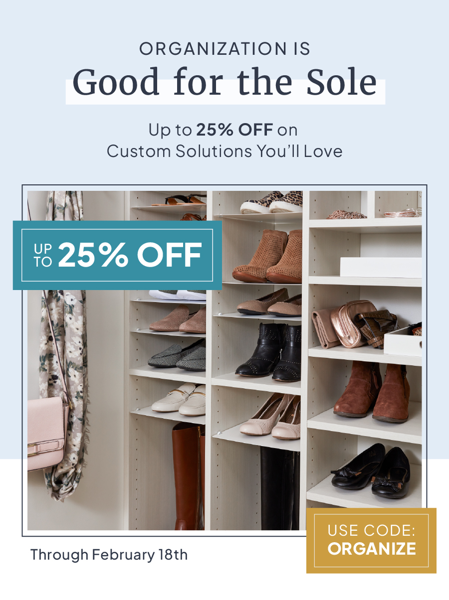 Organization is good for the sole. Up to 25% off on custom solutions you'll love. Use code: ORGANIZE for up to 25% off through February 18th. 