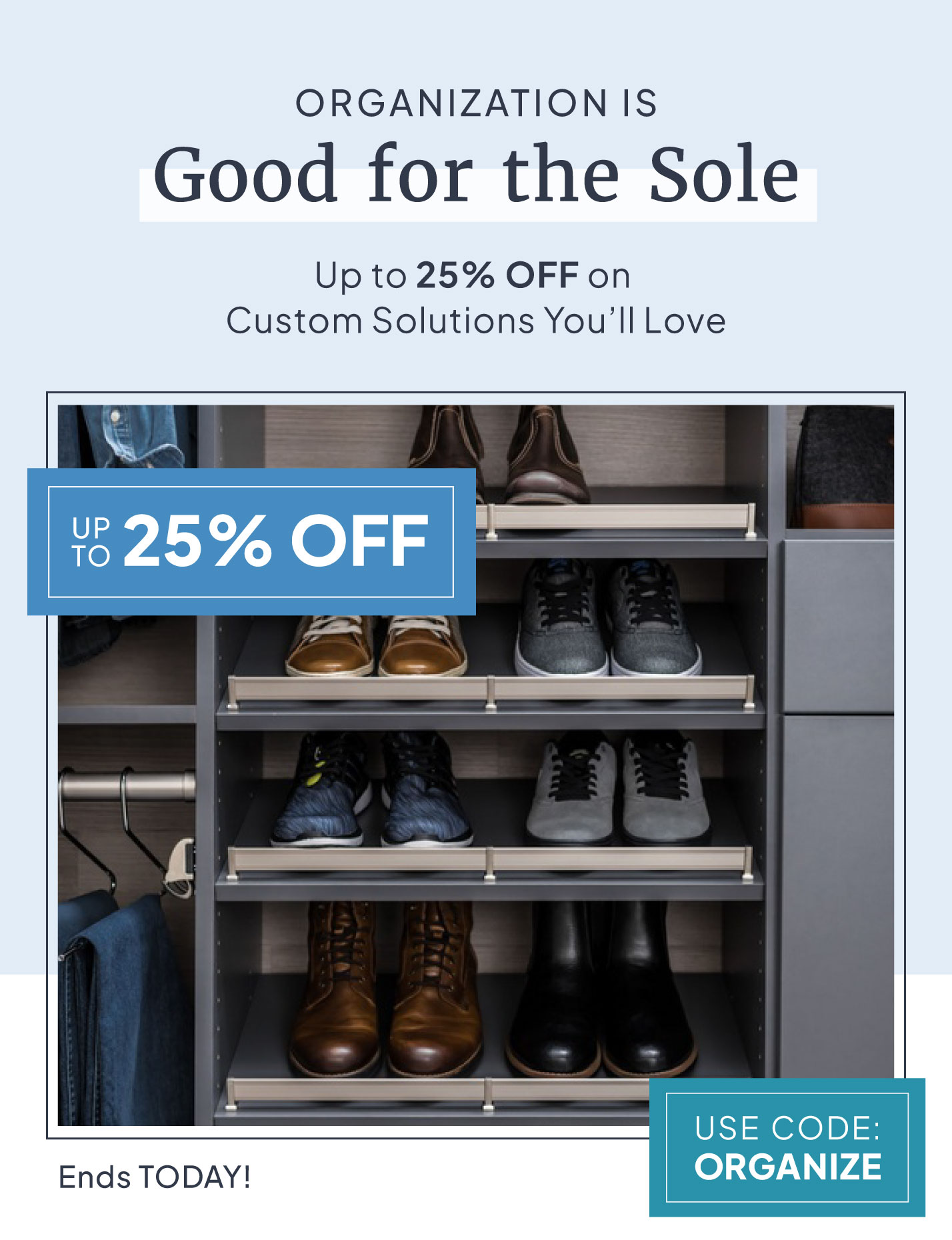 Organization is good for the sole. Up to 25% off on custom solutions you'll love. Last change for up to 25%. Use code: ORGANIZE. Sale ends today!