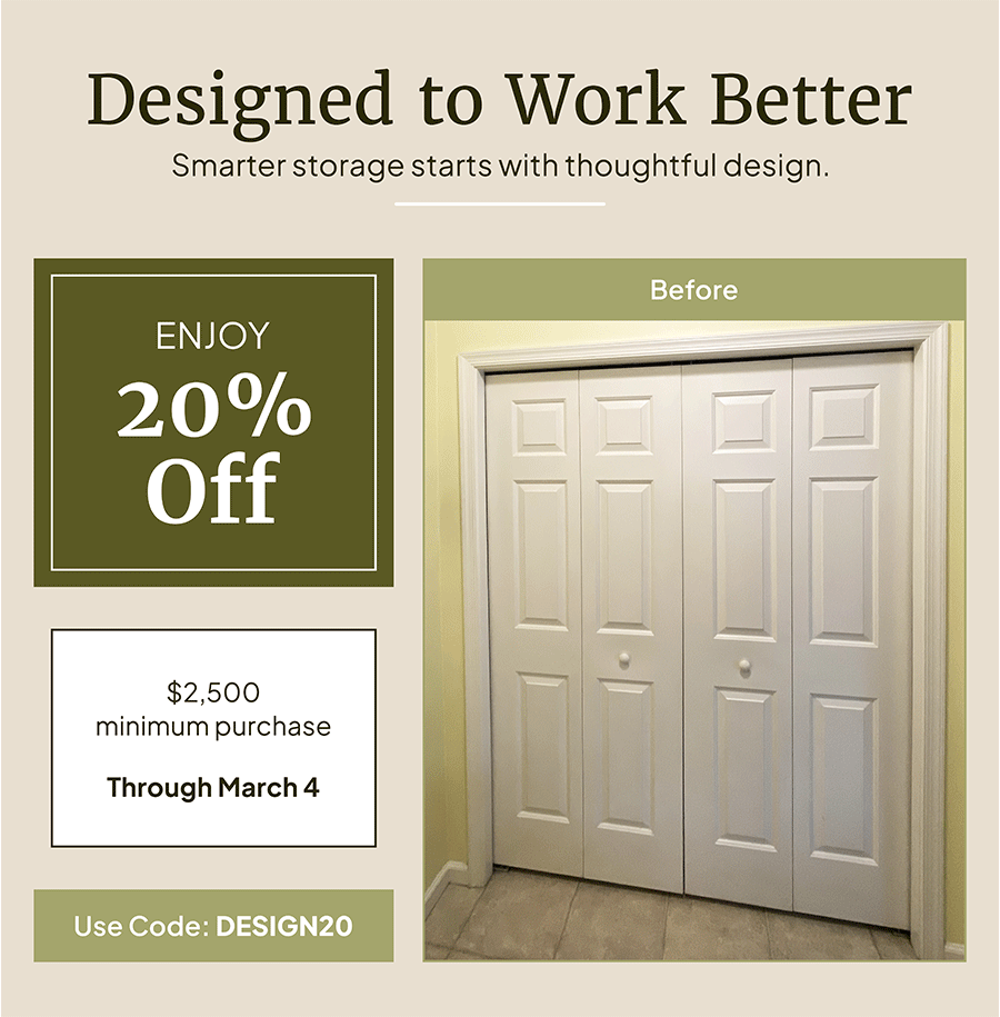 Designed to work better. Smarter storage starts with thoughtful design. Use code: DESIGN20 and enjoy 20% off your custom solution. $2,500 minimum purchase through March 4. 