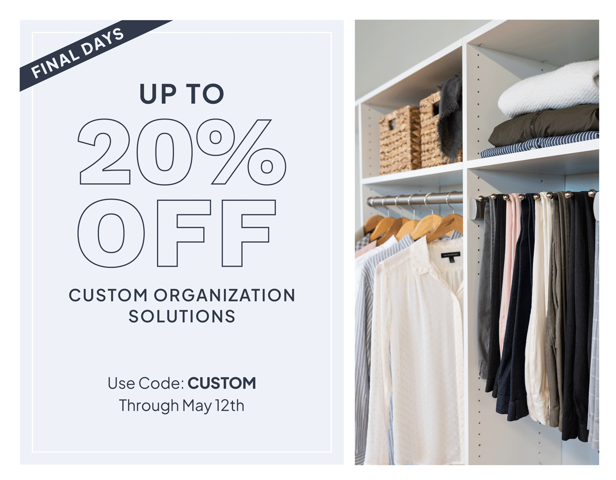 Final days for up to 20% off custom organization solutions. Use code: CUSTOM. Sale ends May 12th.