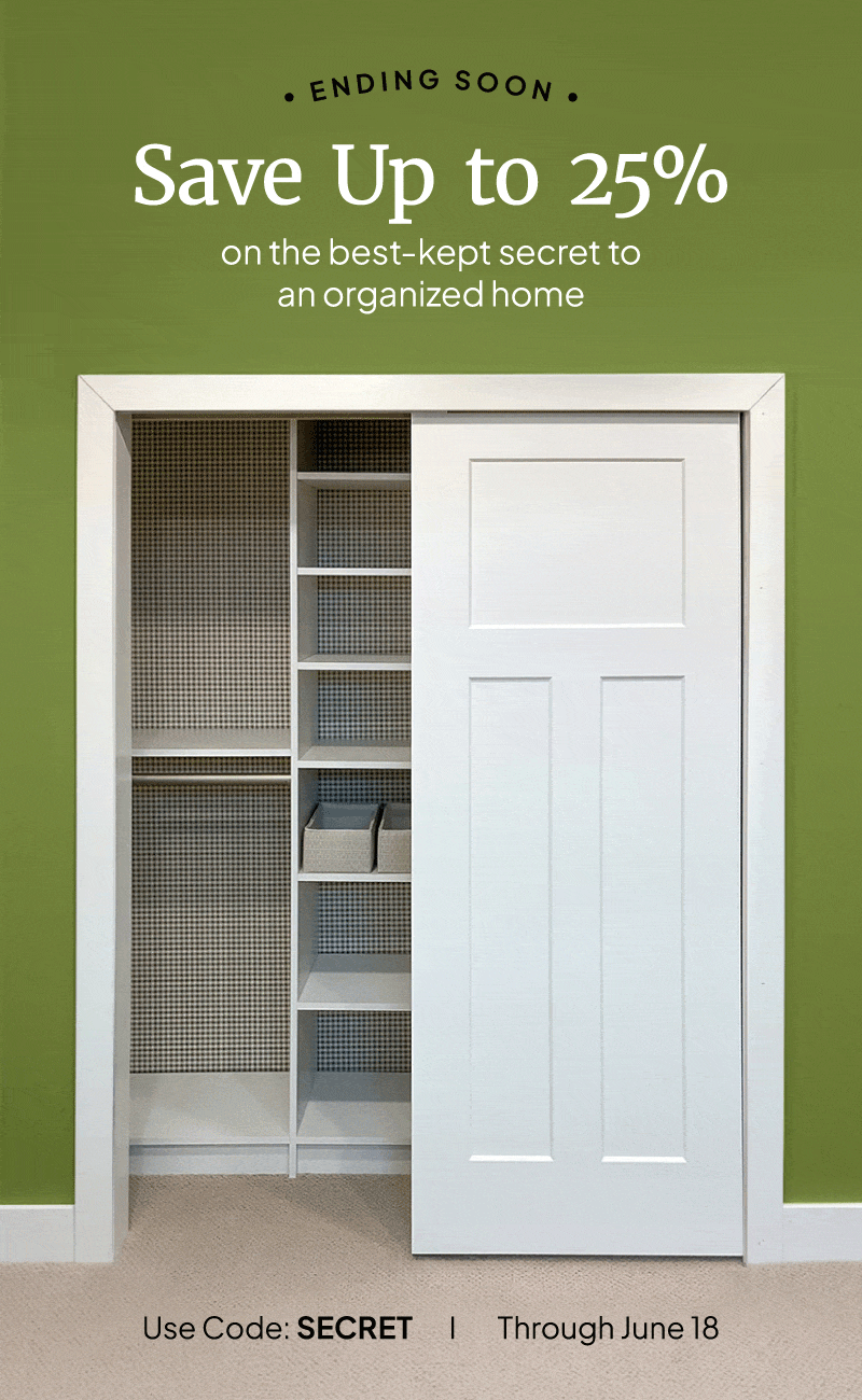Sale ends soon! Save up to 25% on the best-kept secret to an organized home. Use code: SECRET through June 18.