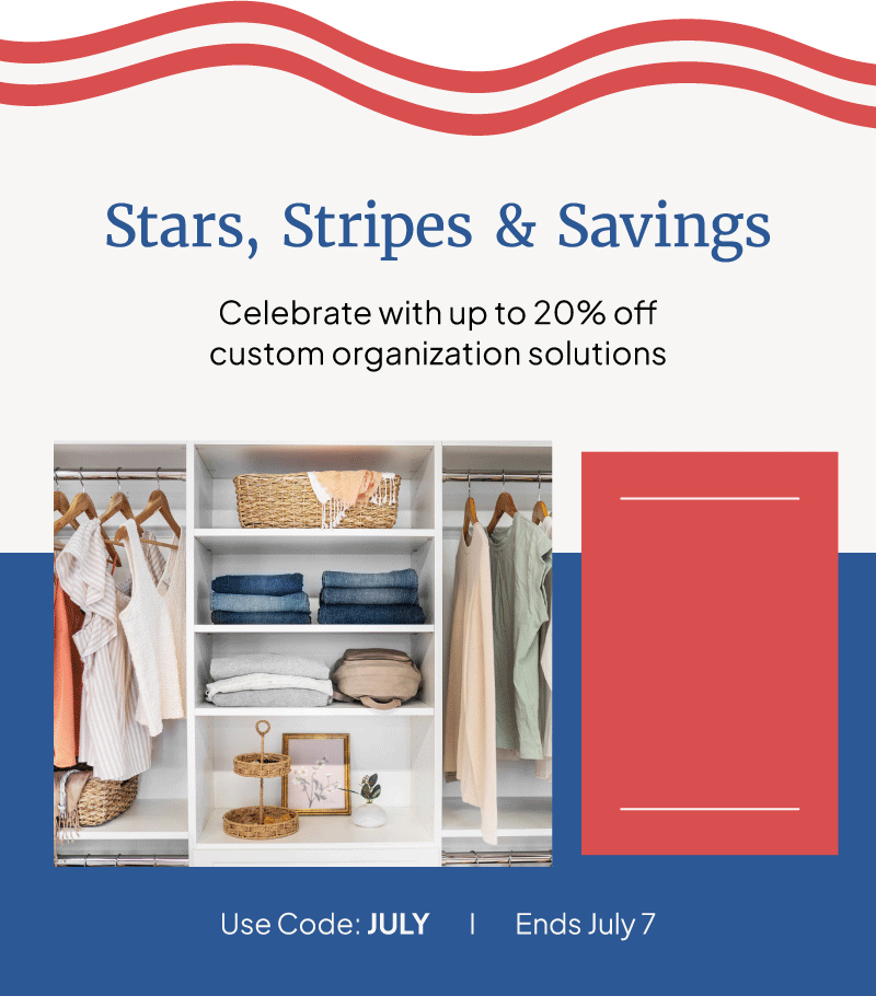 Stars, stripes, and savings. Celebrate with up to 20% off custom organization solutions. Use code: JULY through July 7. 