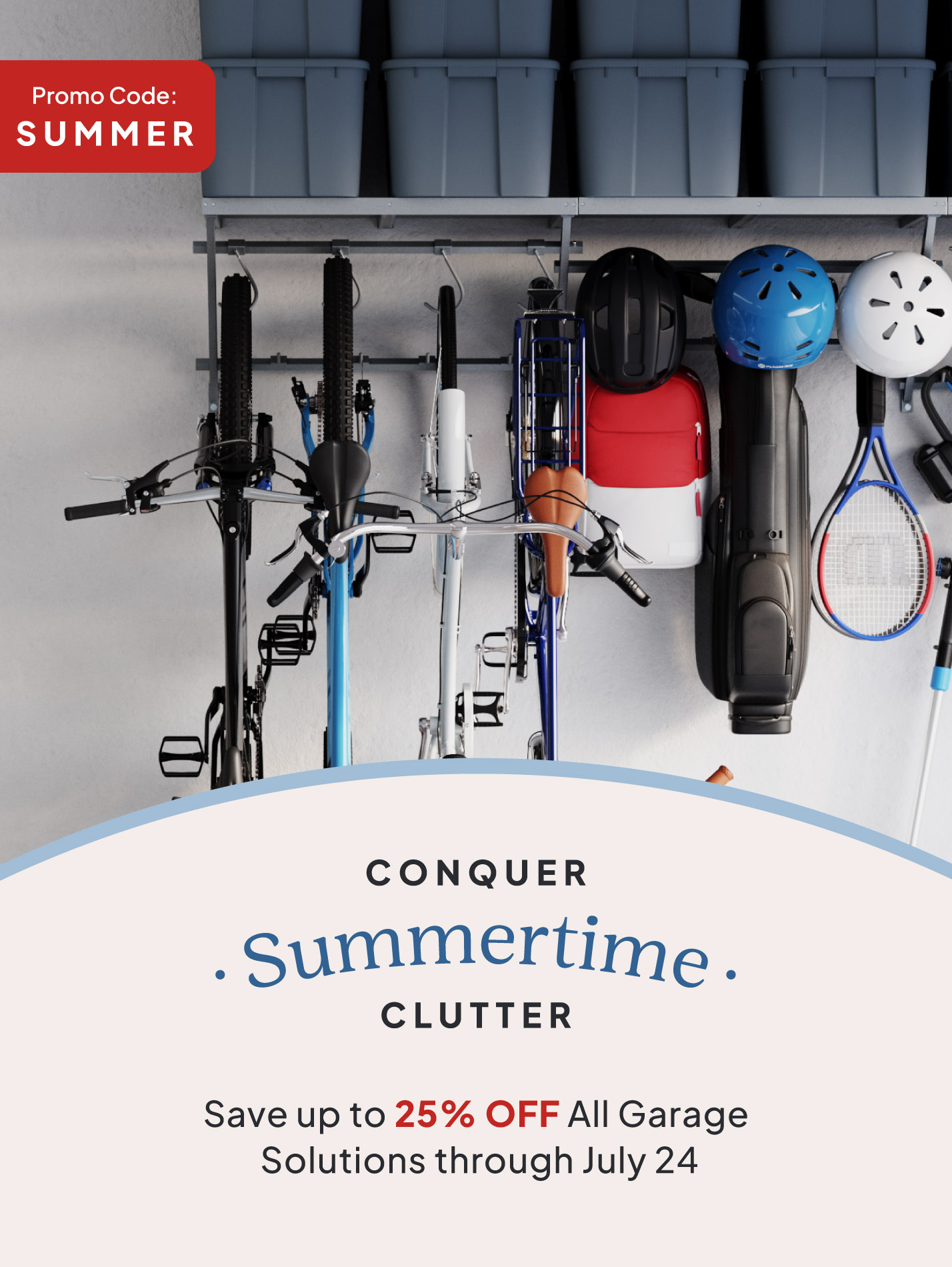 Conquer Summertime Cluuter, Save up to 25% off all garage solutions through July 24, Promo Code: SUMMER