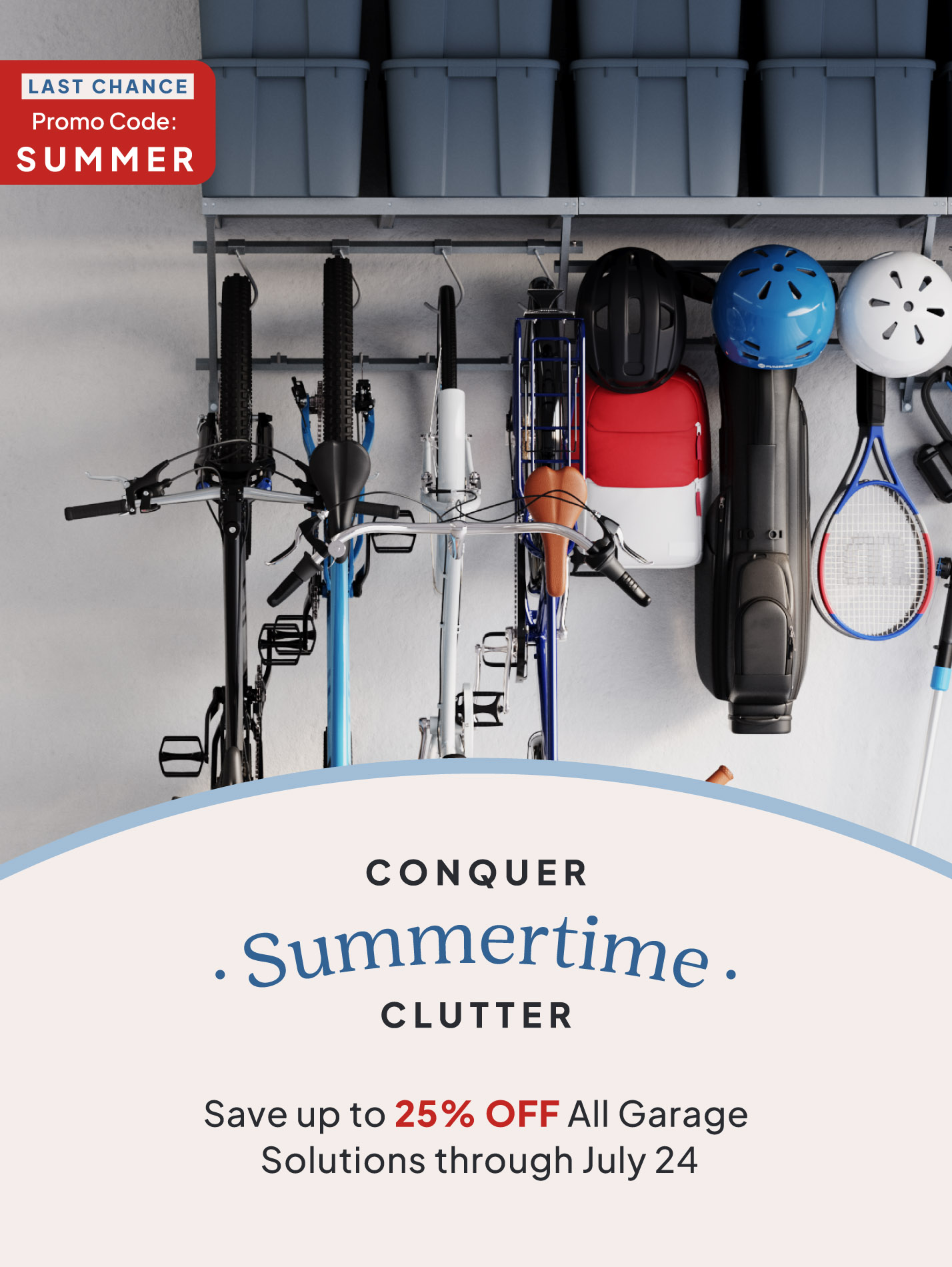 Conquer Summertime Cluuter, Save up to 25% off all garage solutions through July 24, Promo Code: SUMMER
