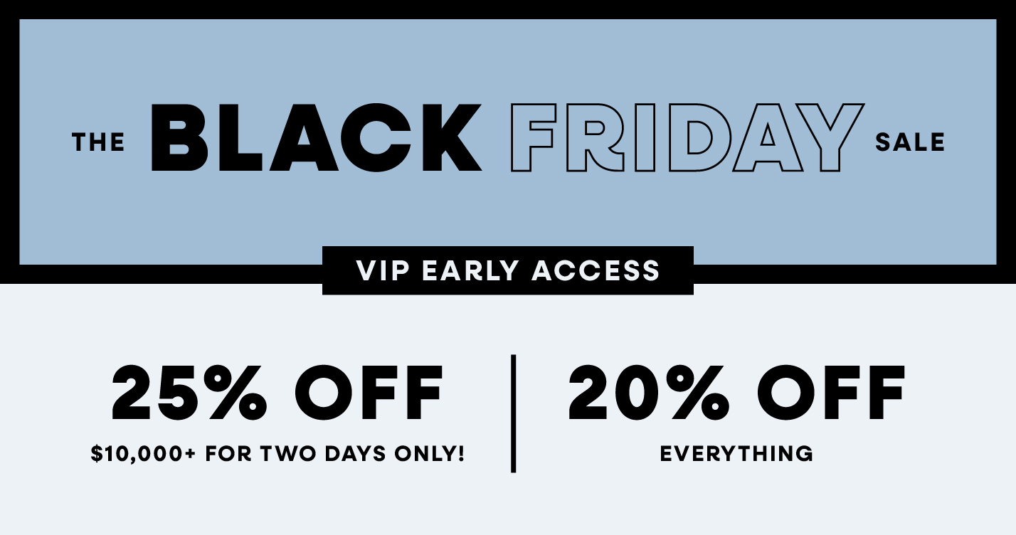 Early Access Black Friday Sale, 20% OFF or 25% off $10,000+ on November 25 & 26, Promo Code: BLACKFRIDAY