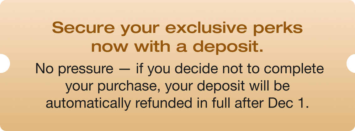 Secure your exclusive perks now with a deposit.