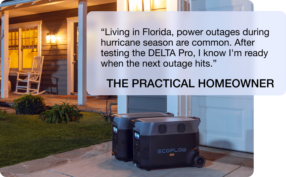 “Living in Florida, power outages during hurricane season are common. After testing the DELTA Pro, I know I'm ready when the next outage hits.” THE PRACTICAL HOMEOWNER