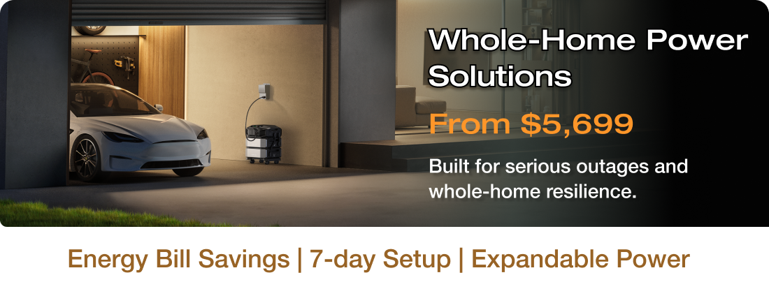 "Whole-Home Power Solutions From $5,699 Built for serious outages and whole-home resilience."	