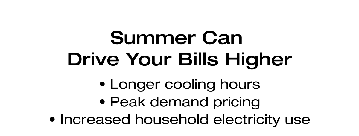 Summer Can Drive Your Bills Higher "• Longer cooling hours • Peak demand pricing • Increased household electricity use"