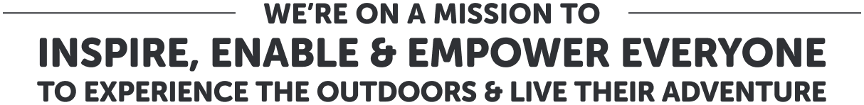 We're on a mission to inspire, enable and empower everyone to experience the outdoors and live their adventure