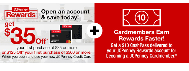 extra 35% Off* select purchases made today when you open & use a JCPenney Credit Card plus Cardmembers Earn Rewards Faster! Earn a $10 CashPass Reward* for every $135 spent on JCPenney purchases. Apply Now