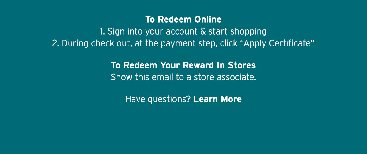 To Redeem Online 1. Sign into your account & start shopping 2. During check out, at the payment step, click 