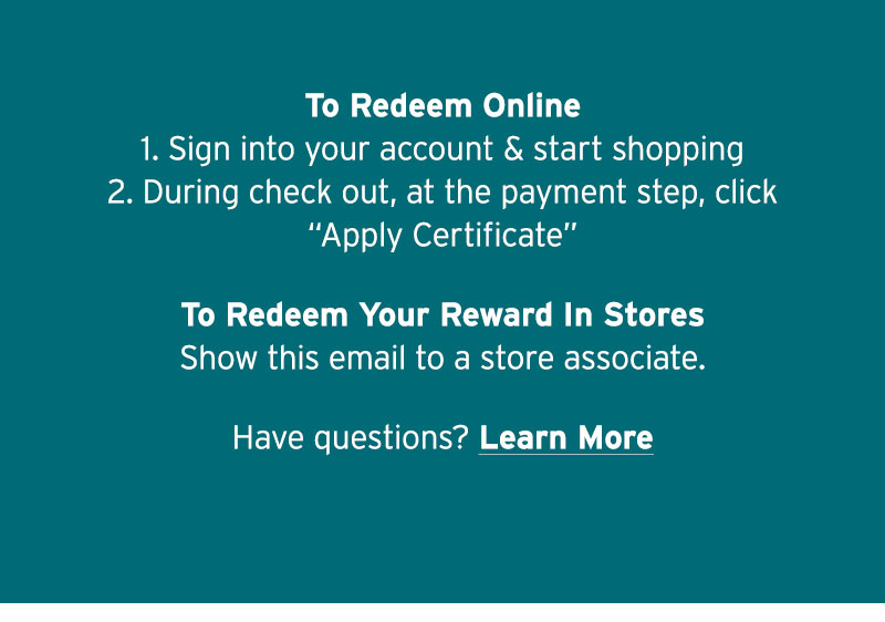 To Redeem Online 1. Sign into your account & start shopping 2. During check out, at the payment step, click 